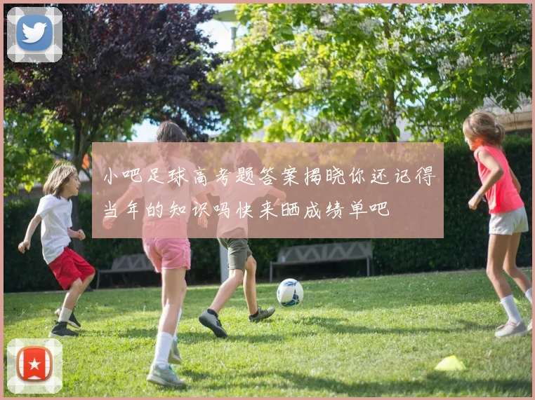 小吧足球高考题答案揭晓你还记得当年的知识吗快来晒成绩单吧