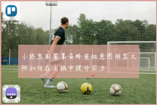 小桥皂剧落幕黄蜂重组意图明显太阳如何在省钱中提升实力