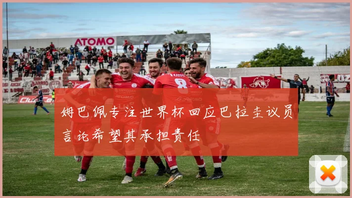 姆巴佩专注世界杯回应巴拉圭议员言论希望其承担责任