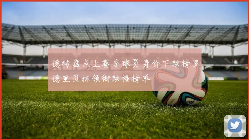 德转盘点上赛季球员身价下跌榜罗德里贝林领衔跌幅榜单