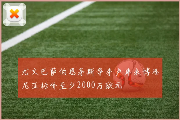 尤文巴萨伯恩茅斯争夺卢库米博洛尼亚标价至少2000万欧元