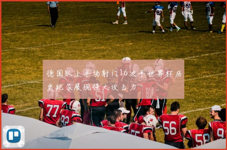 德国队上半场射门16次平世界杯历史纪录展现强大攻击力