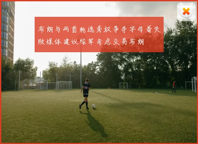 布朗与两首轮选秀权争夺字母哥失败媒体建议绿军考虑交易布朗