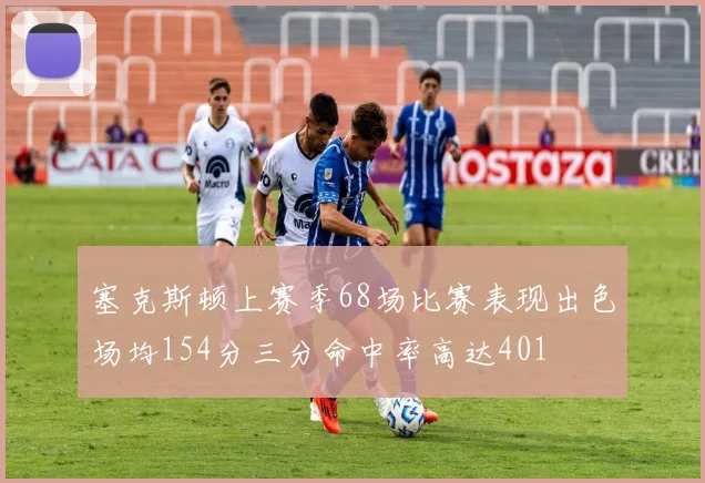 塞克斯顿上赛季68场比赛表现出色场均154分三分命中率高达401