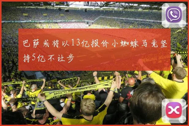 巴萨或将以13亿报价小蜘蛛马竞坚持5亿不让步
