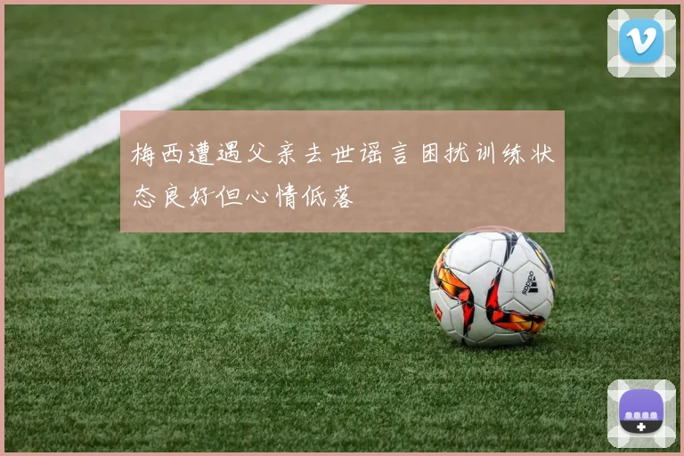 梅西遭遇父亲去世谣言困扰训练状态良好但心情低落