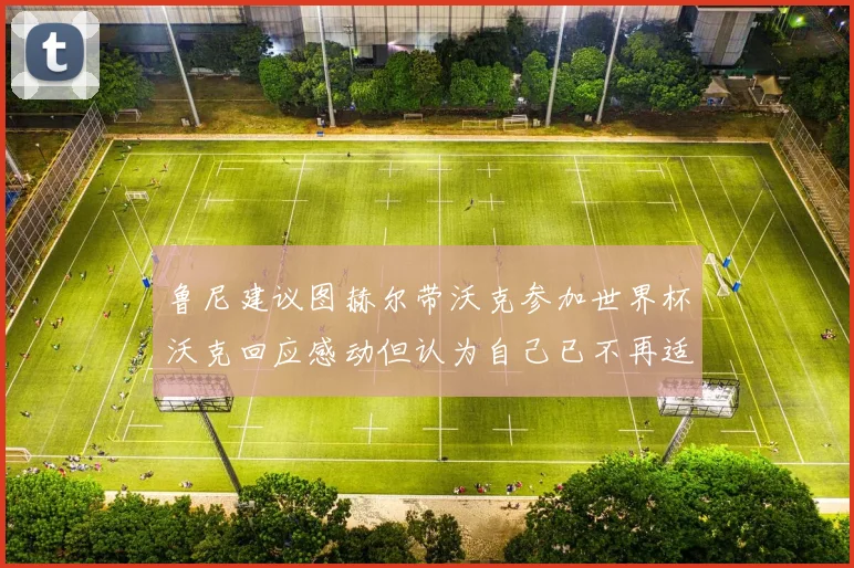 鲁尼建议图赫尔带沃克参加世界杯沃克回应感动但认为自己已不再适合