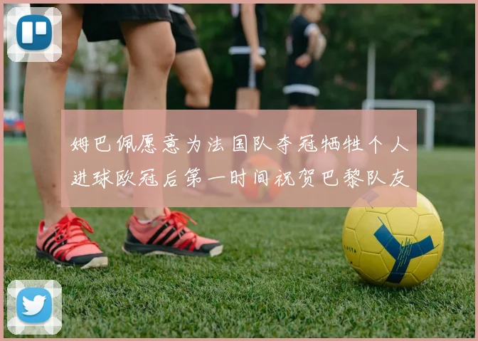 姆巴佩愿意为法国队夺冠牺牲个人进球欧冠后第一时间祝贺巴黎队友