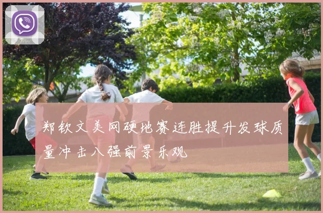 郑钦文美网硬地赛连胜提升发球质量冲击八强前景乐观