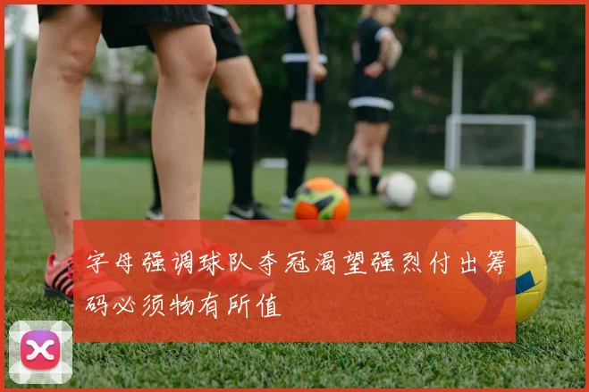 字母强调球队夺冠渴望强烈付出筹码必须物有所值