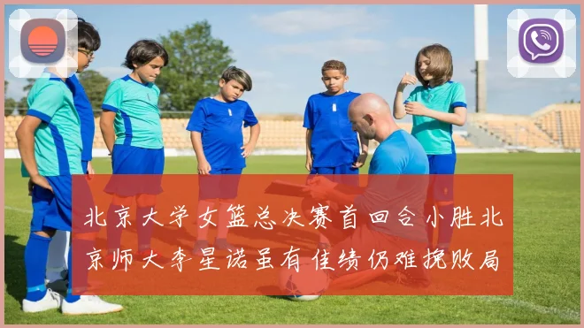 北京大学女篮总决赛首回合小胜北京师大李星诺虽有佳绩仍难挽败局
