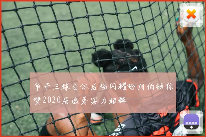 华子三球合体后场闪耀哈利伯顿称赞2020届选秀实力超群