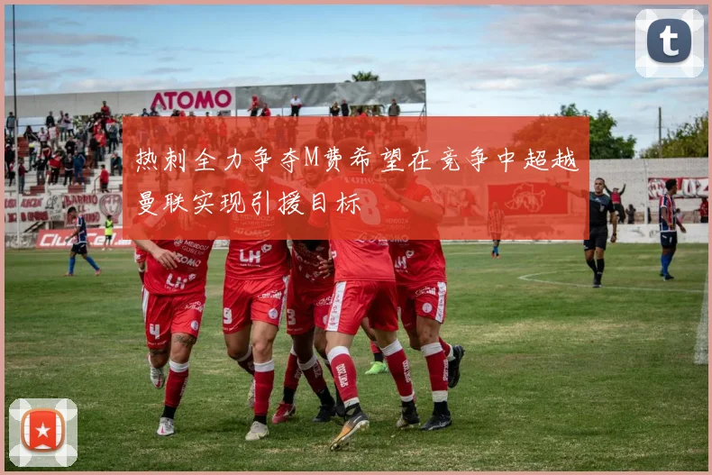 热刺全力争夺M费希望在竞争中超越曼联实现引援目标