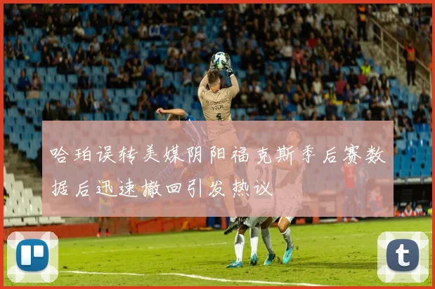 哈珀误转美媒阴阳福克斯季后赛数据后迅速撤回引发热议