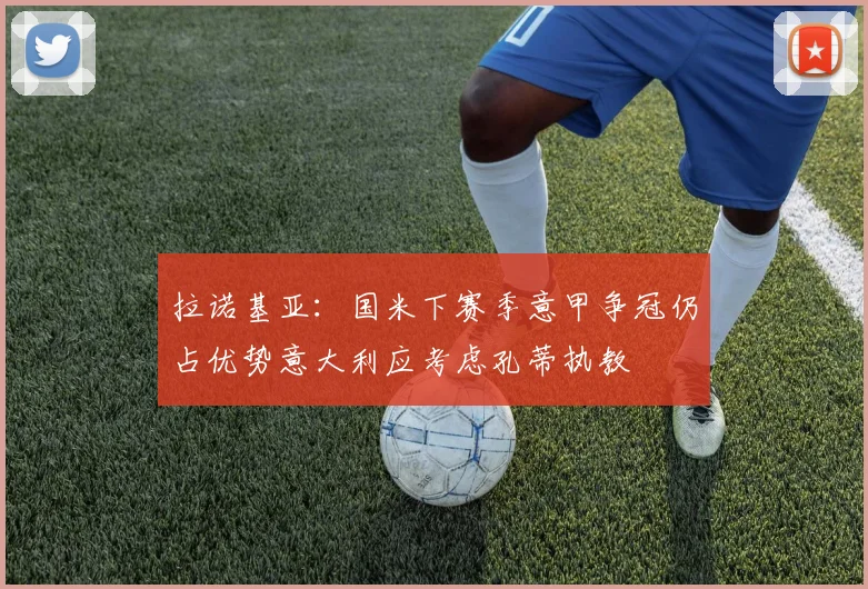 拉诺基亚：国米下赛季意甲争冠仍占优势意大利应考虑孔蒂执教