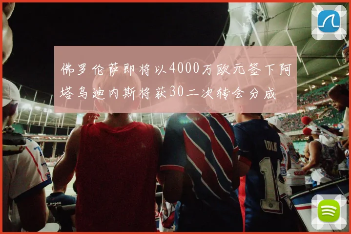 佛罗伦萨即将以4000万欧元签下阿塔乌迪内斯将获30二次转会分成
