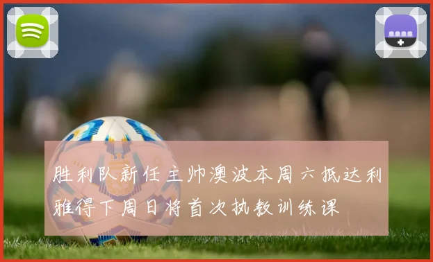 胜利队新任主帅澳波本周六抵达利雅得下周日将首次执教训练课