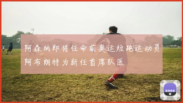 阿森纳即将任命前奥运短跑运动员阿布朗特为新任首席队医