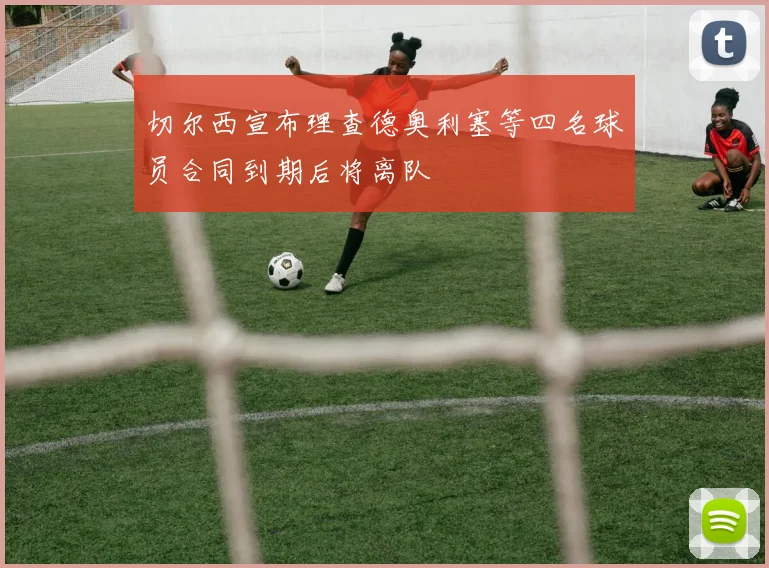 切尔西宣布理查德奥利塞等四名球员合同到期后将离队