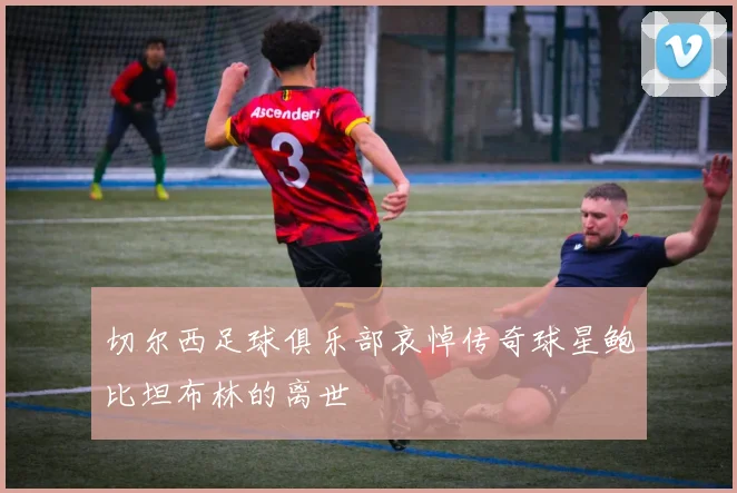 切尔西足球俱乐部哀悼传奇球星鲍比坦布林的离世