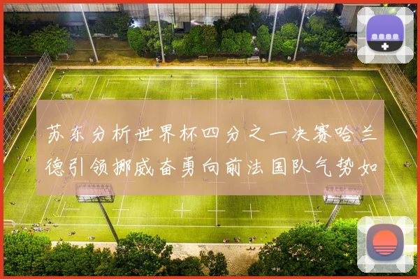 苏东分析世界杯四分之一决赛哈兰德引领挪威奋勇向前法国队气势如虹